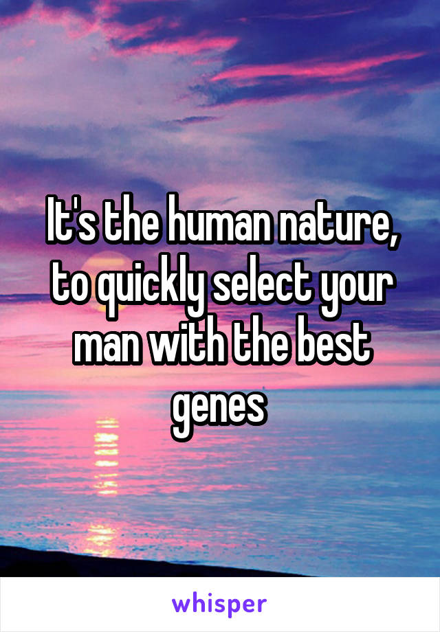 It's the human nature, to quickly select your man with the best genes 