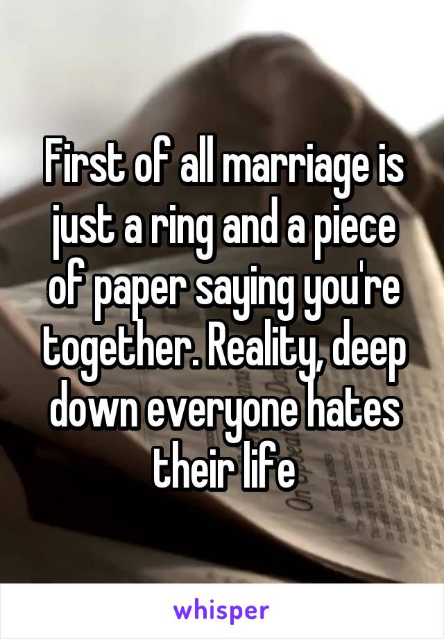 First of all marriage is just a ring and a piece of paper saying you're together. Reality, deep down everyone hates their life