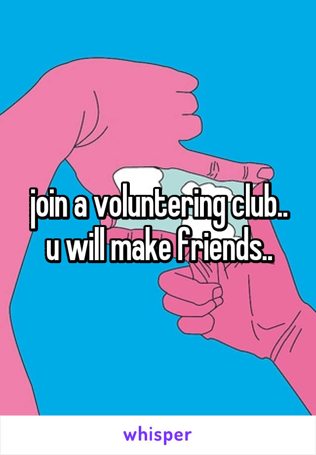 join a voluntering club.. u will make friends..