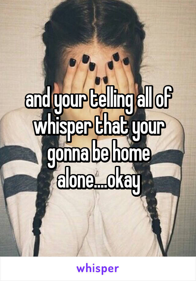 and your telling all of whisper that your gonna be home alone....okay