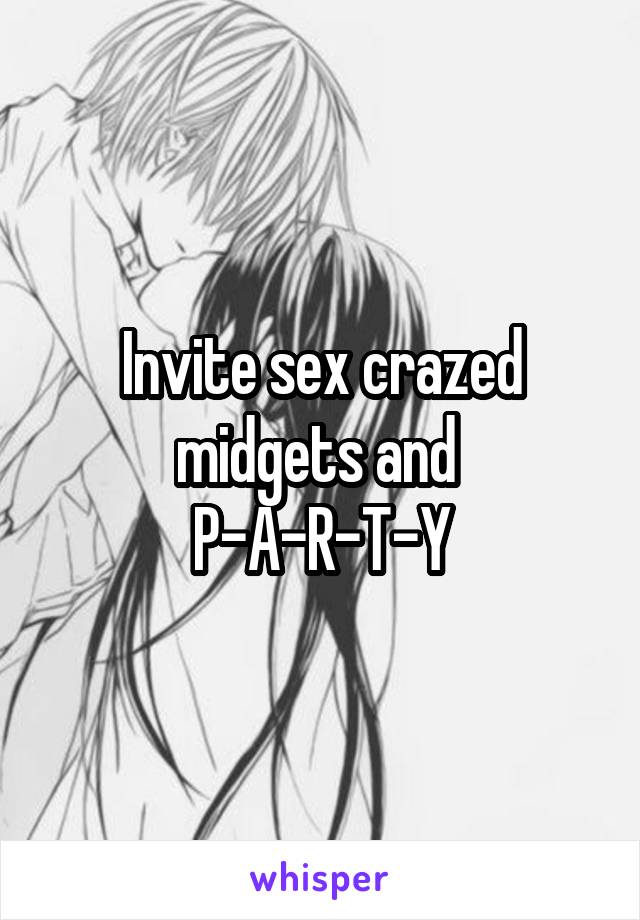 Invite sex crazed midgets and 
P-A-R-T-Y