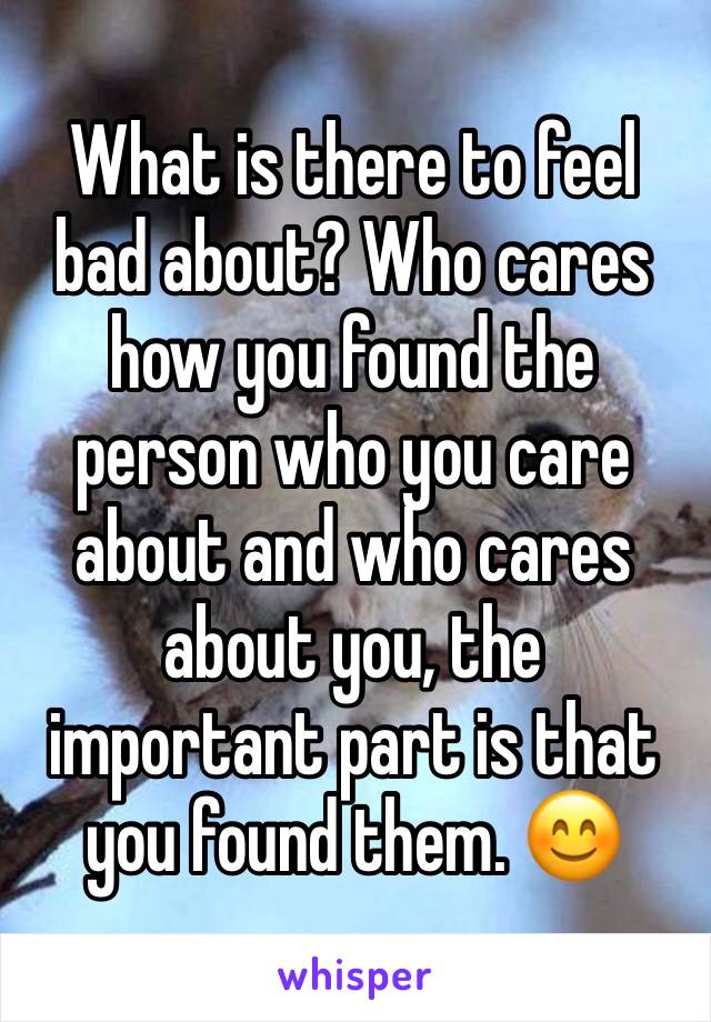 What is there to feel bad about? Who cares how you found the person who you care about and who cares about you, the important part is that you found them. 😊