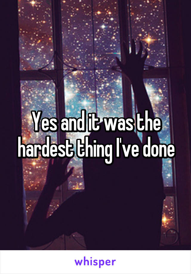 Yes and it was the hardest thing I've done