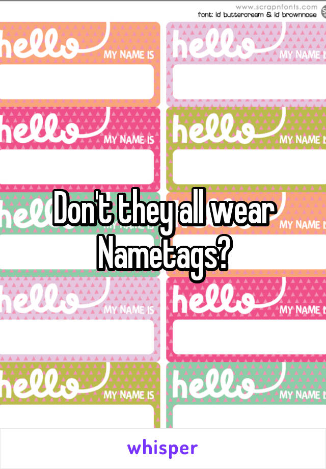 Don't they all wear Nametags?