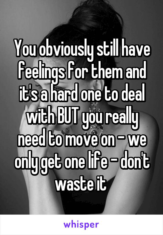 You obviously still have feelings for them and it's a hard one to deal with BUT you really need to move on - we only get one life - don't waste it 