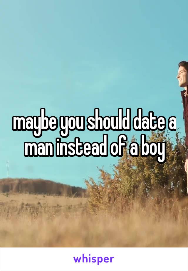 maybe you should date a man instead of a boy