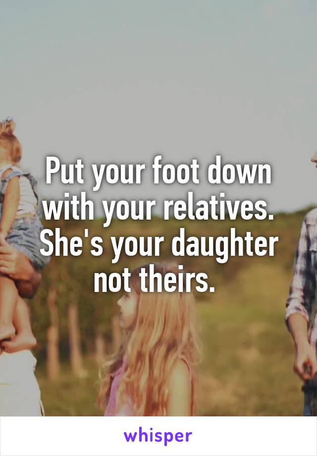 Put your foot down with your relatives. She's your daughter not theirs. 