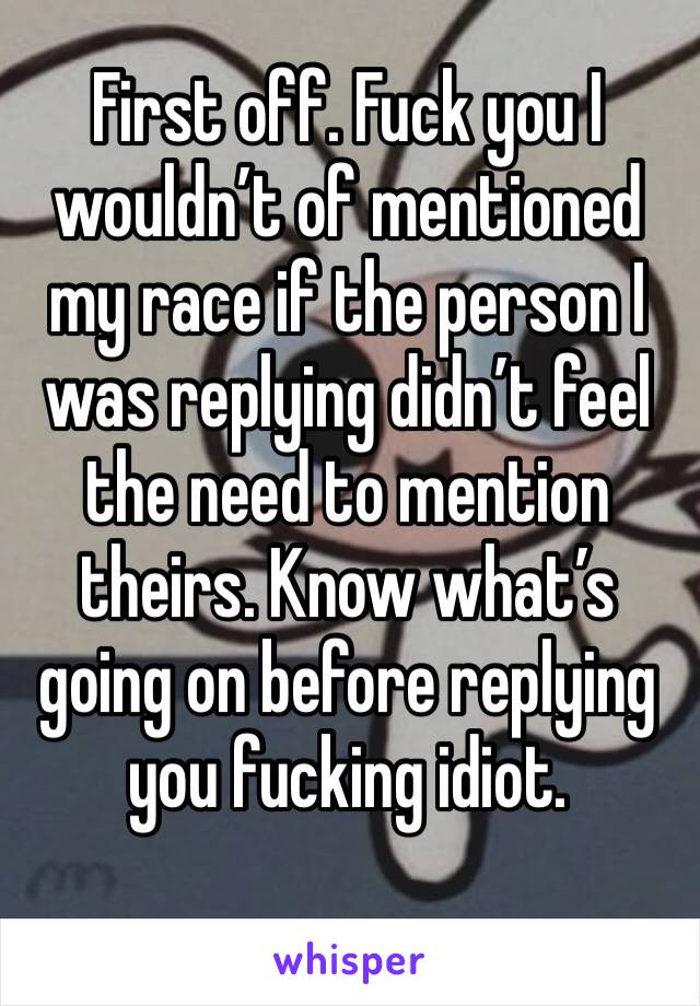 First off. Fuck you I wouldn’t of mentioned my race if the person I was replying didn’t feel the need to mention theirs. Know what’s going on before replying you fucking idiot. 