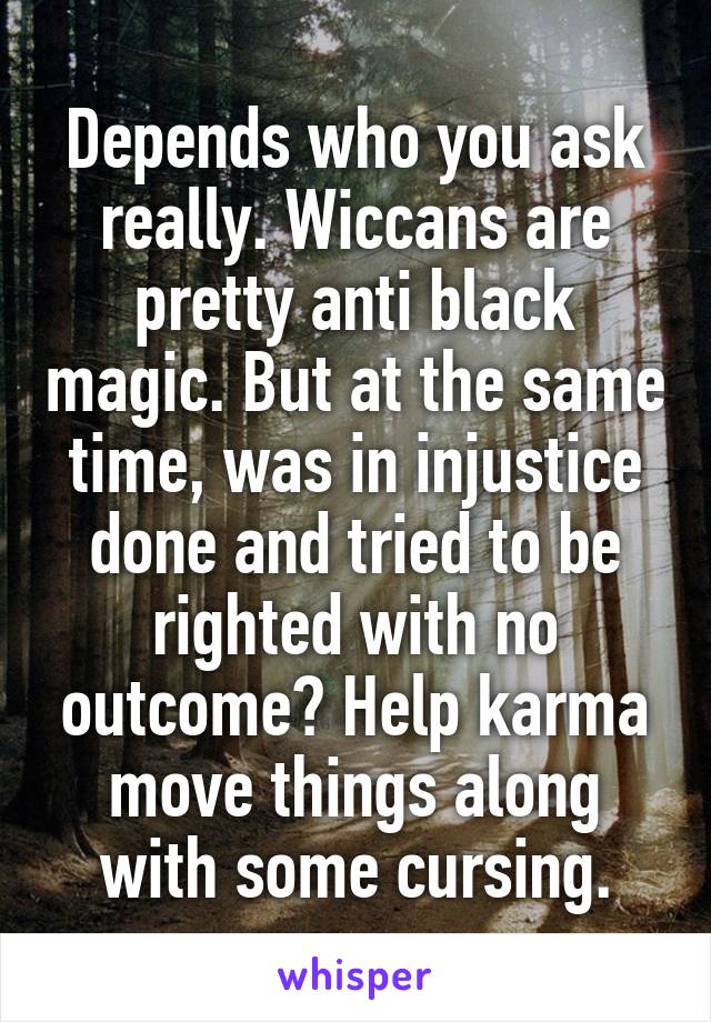 Depends who you ask really. Wiccans are pretty anti black magic. But at the same time, was in injustice done and tried to be righted with no outcome? Help karma move things along with some cursing.