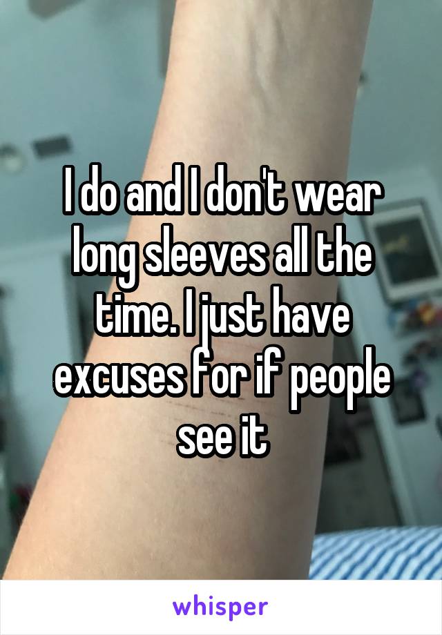I do and I don't wear long sleeves all the time. I just have excuses for if people see it