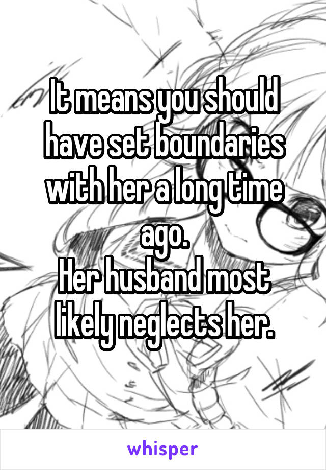 It means you should have set boundaries with her a long time ago.
Her husband most likely neglects her.
