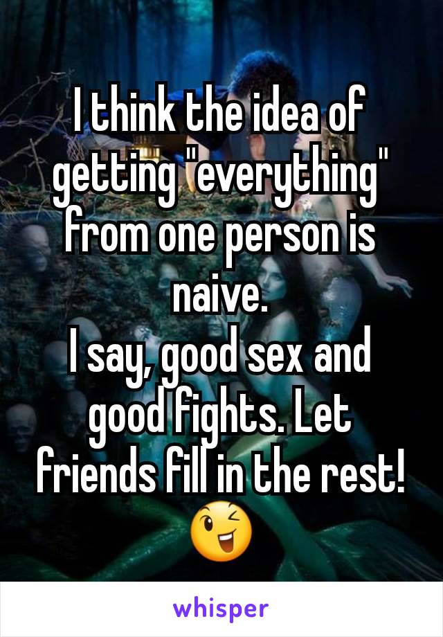 I think the idea of getting "everything" from one person is naive.
I say, good sex and good fights. Let friends fill in the rest!
😉