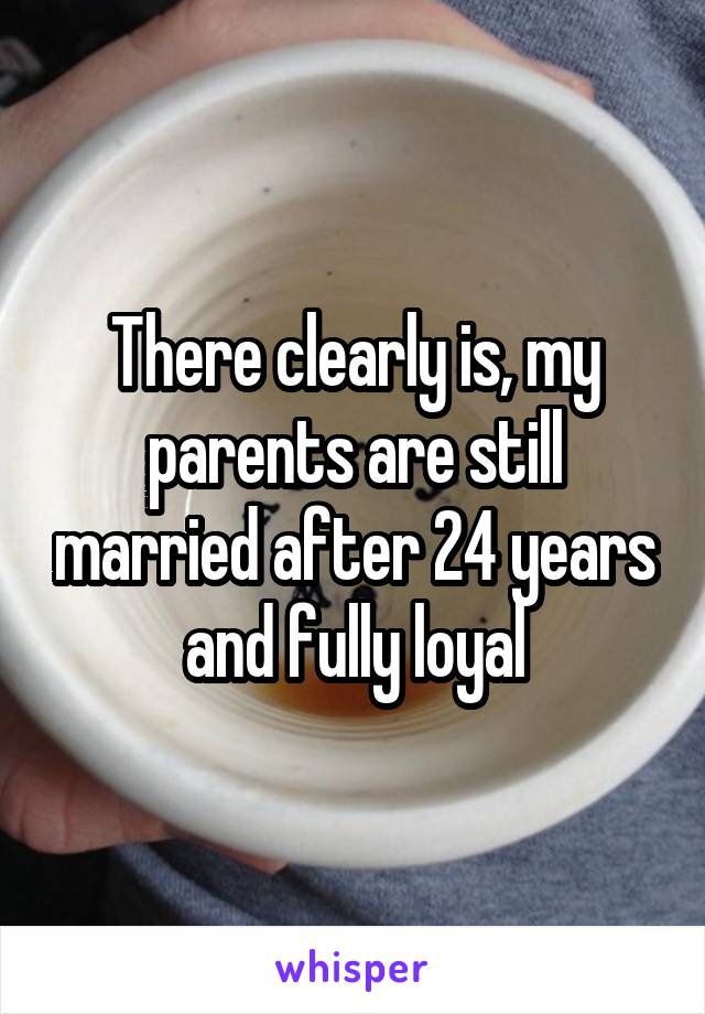 There clearly is, my parents are still married after 24 years and fully loyal