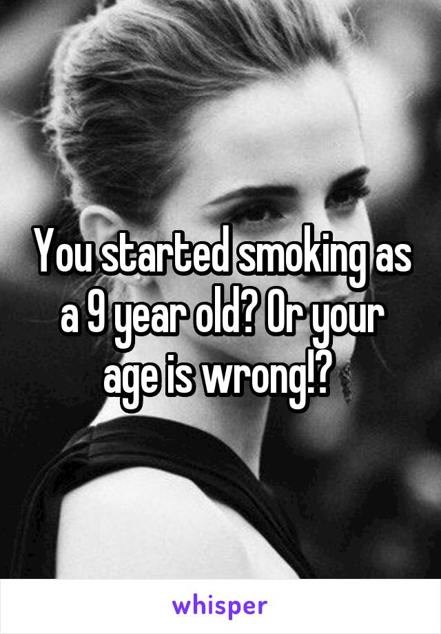You started smoking as a 9 year old? Or your age is wrong!? 