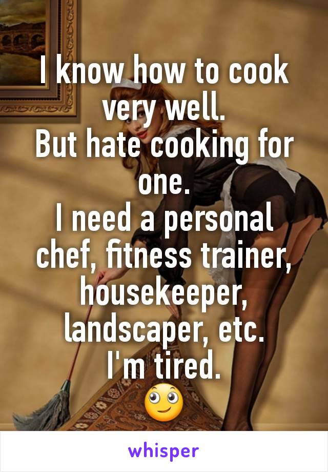 I know how to cook very well.
But hate cooking for one.
I need a personal chef, fitness trainer, housekeeper, landscaper, etc.
I'm tired.
🙄