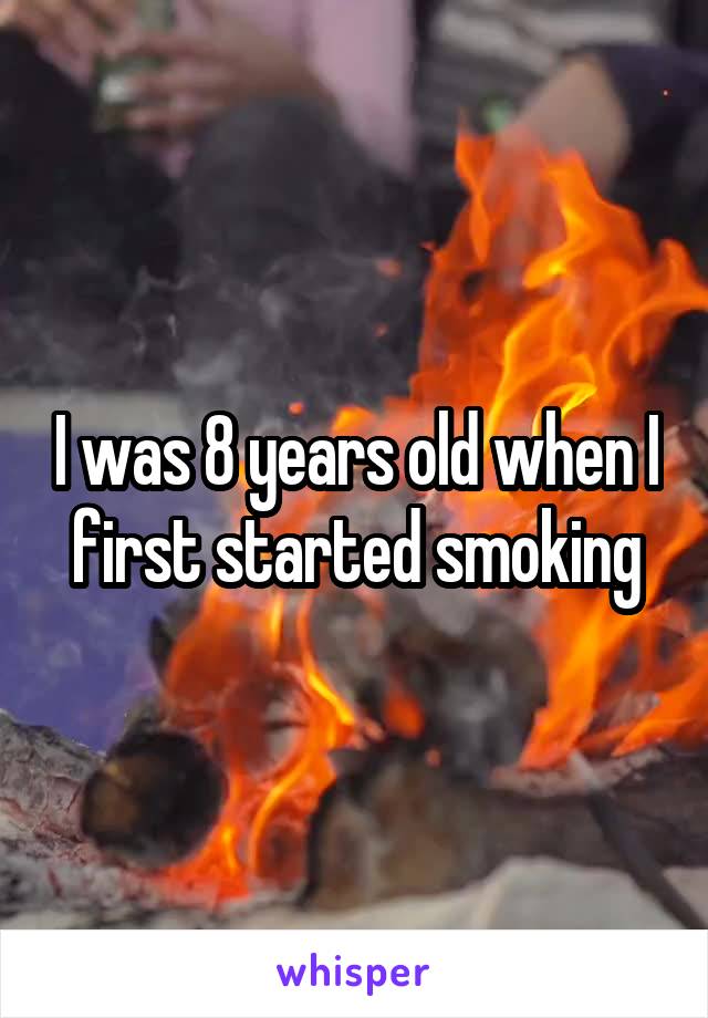 I was 8 years old when I first started smoking