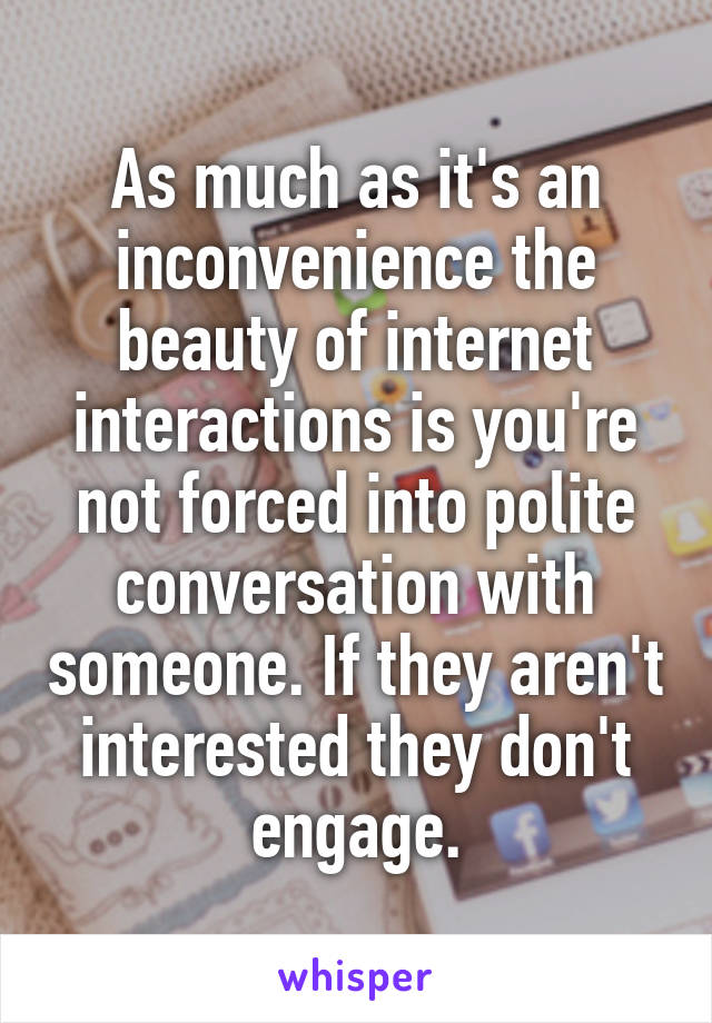 As much as it's an inconvenience the beauty of internet interactions is you're not forced into polite conversation with someone. If they aren't interested they don't engage.