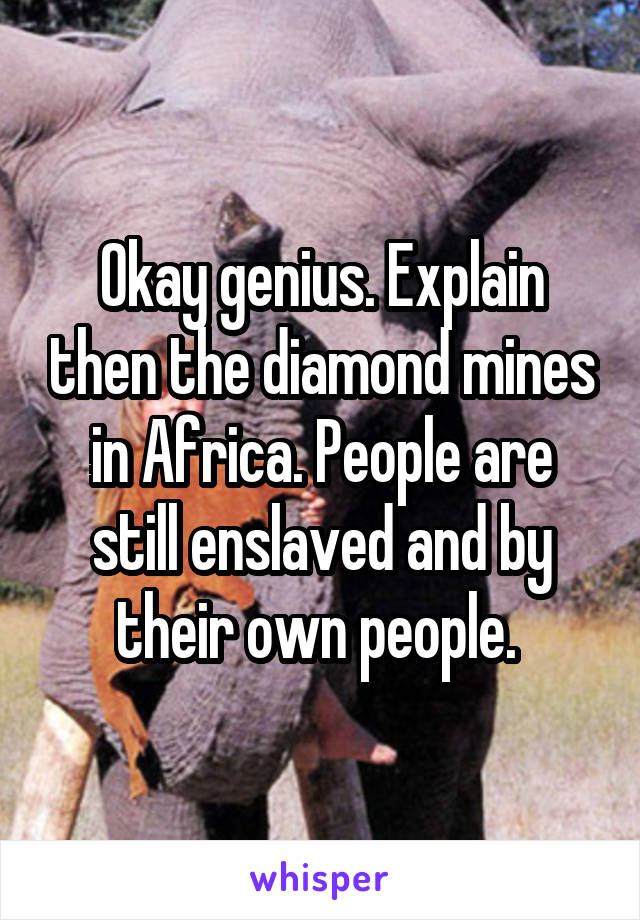 Okay genius. Explain then the diamond mines in Africa. People are still enslaved and by their own people. 