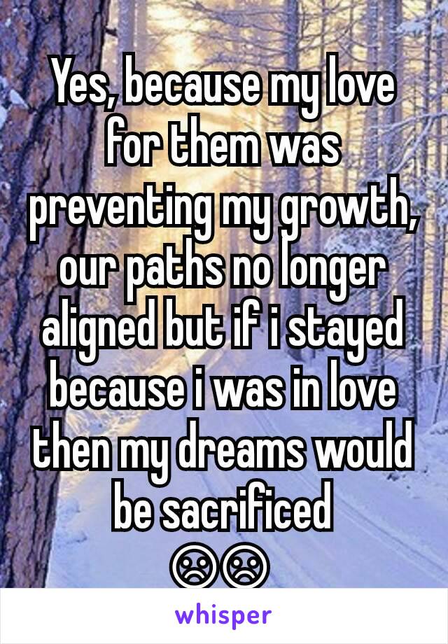 Yes, because my love for them was preventing my growth, our paths no longer aligned but if i stayed because i was in love then my dreams would be sacrificed
☹️☹️ 