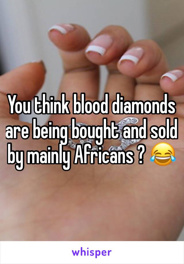 You think blood diamonds are being bought and sold by mainly Africans ? 😂