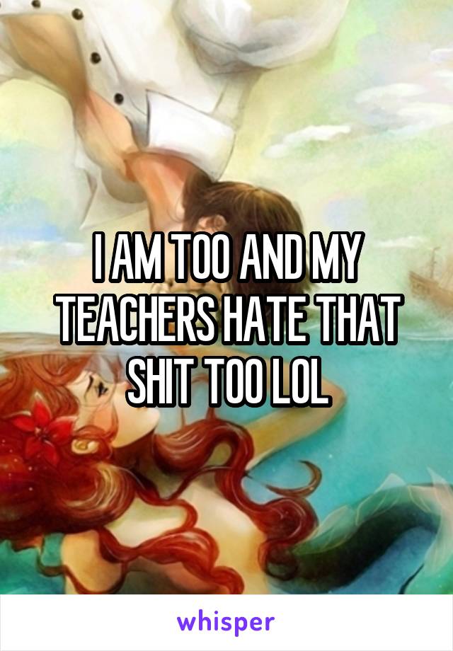 I AM TOO AND MY TEACHERS HATE THAT SHIT TOO LOL