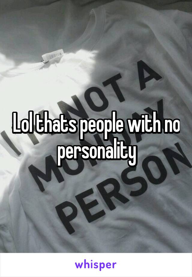 Lol thats people with no personality