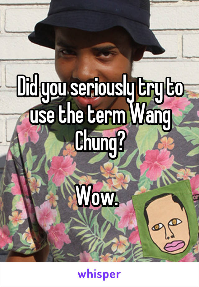 Did you seriously try to use the term Wang Chung?

Wow.  