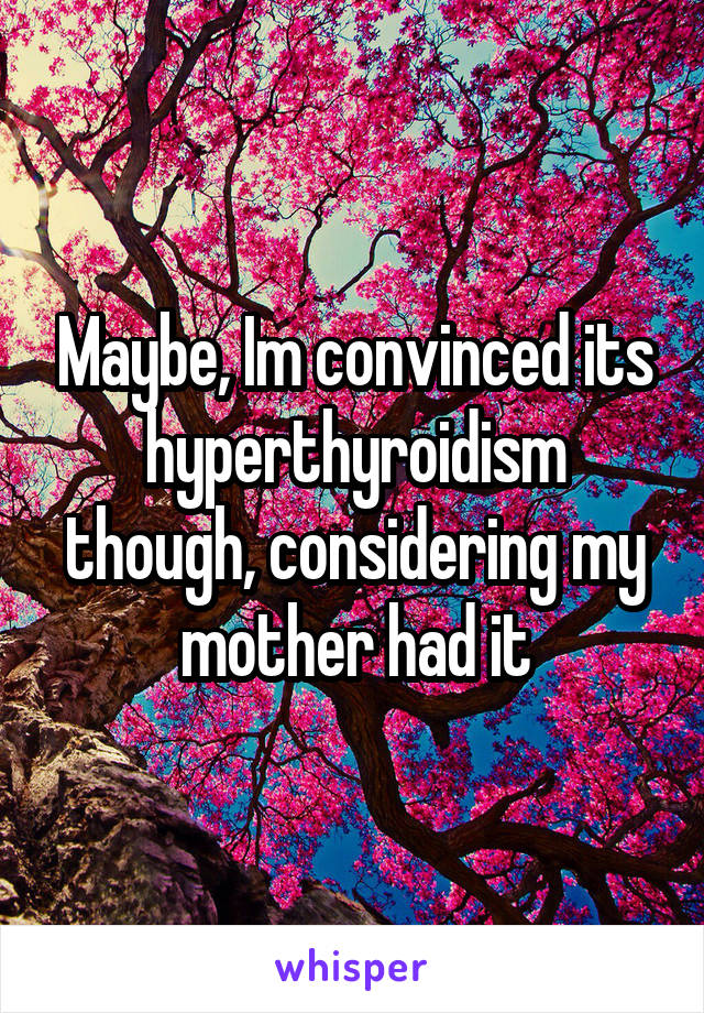 Maybe, Im convinced its hyperthyroidism though, considering my mother had it