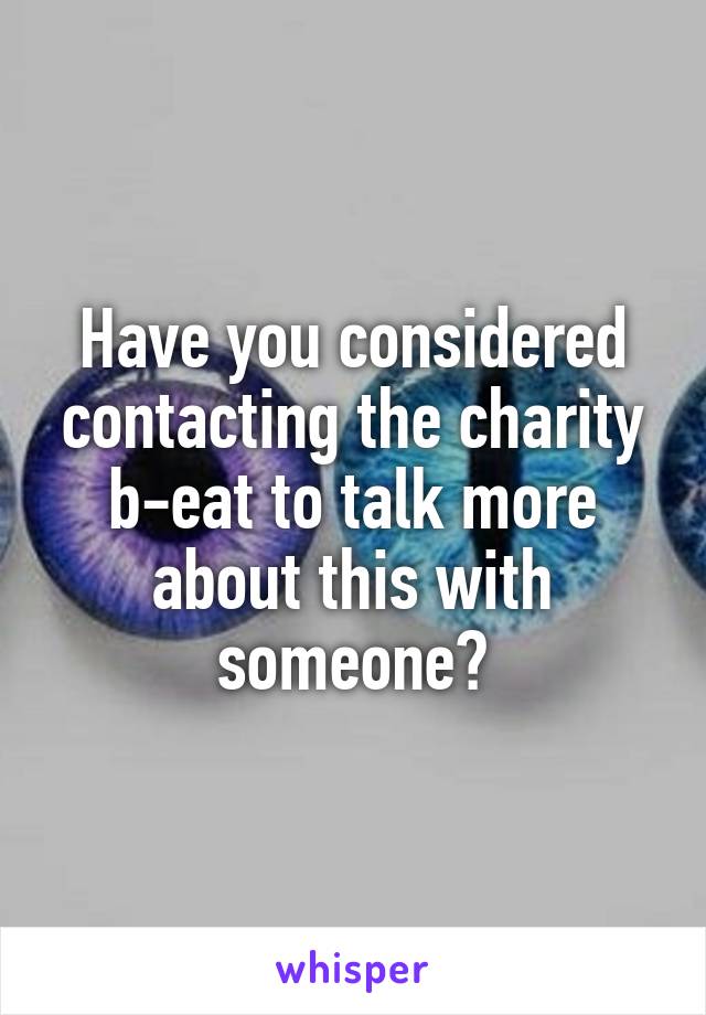 Have you considered contacting the charity b-eat to talk more about this with someone?