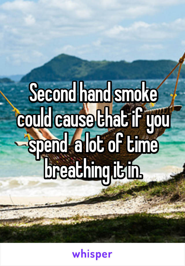 Second hand smoke could cause that if you spend  a lot of time breathing it in.