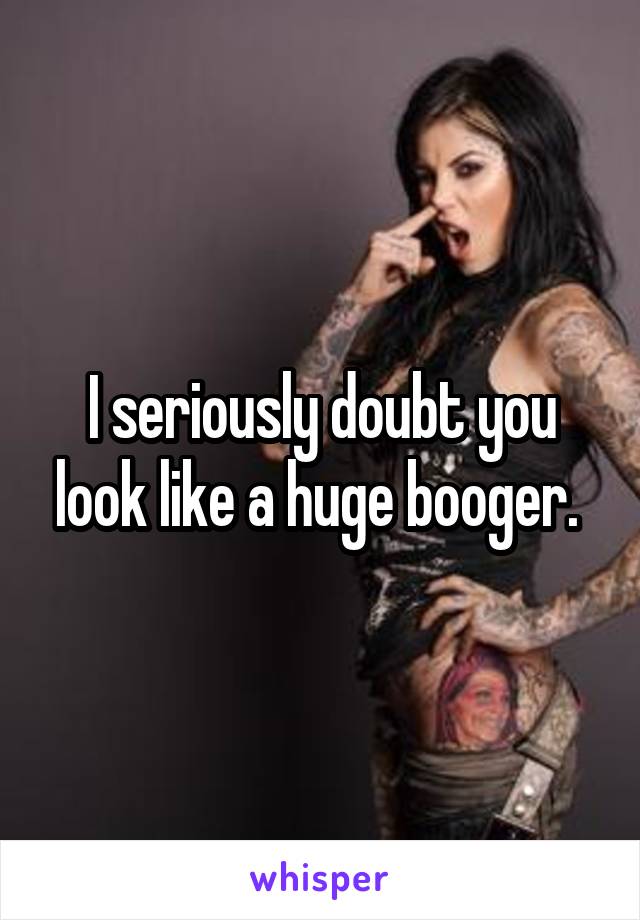 I seriously doubt you look like a huge booger. 