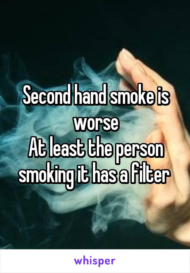 Second hand smoke is worse
At least the person smoking it has a filter 