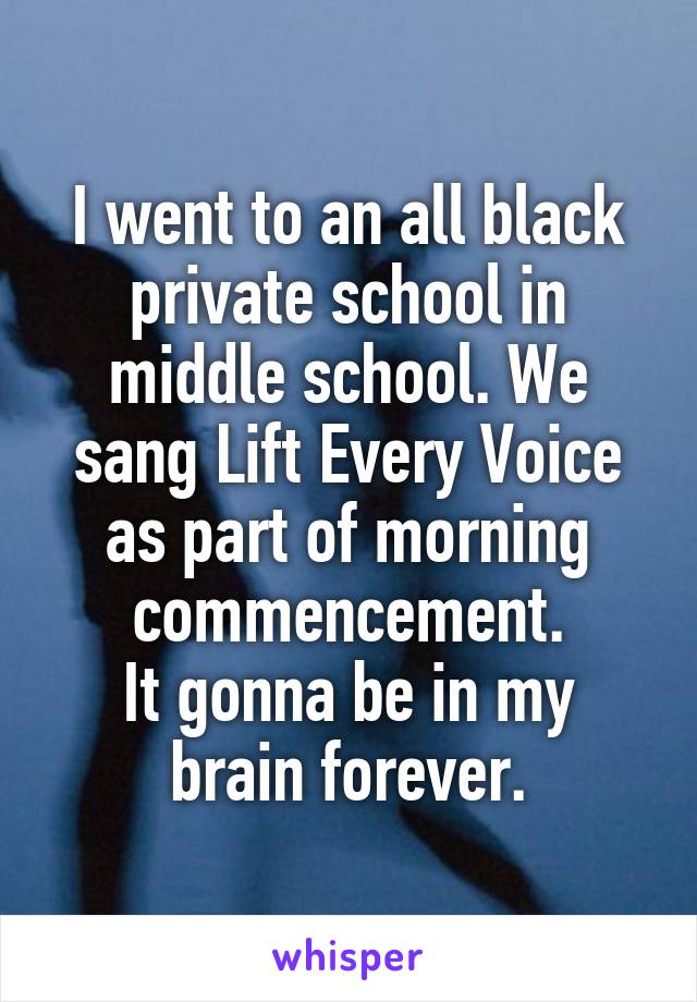 I went to an all black private school in middle school. We sang Lift Every Voice as part of morning commencement.
It gonna be in my brain forever.