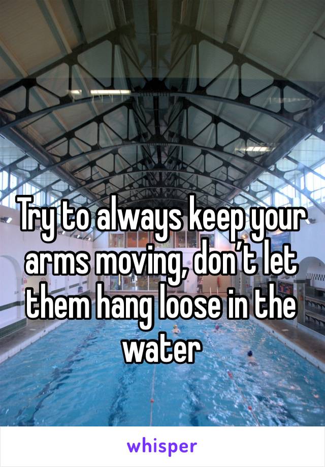 Try to always keep your arms moving, don’t let them hang loose in the water