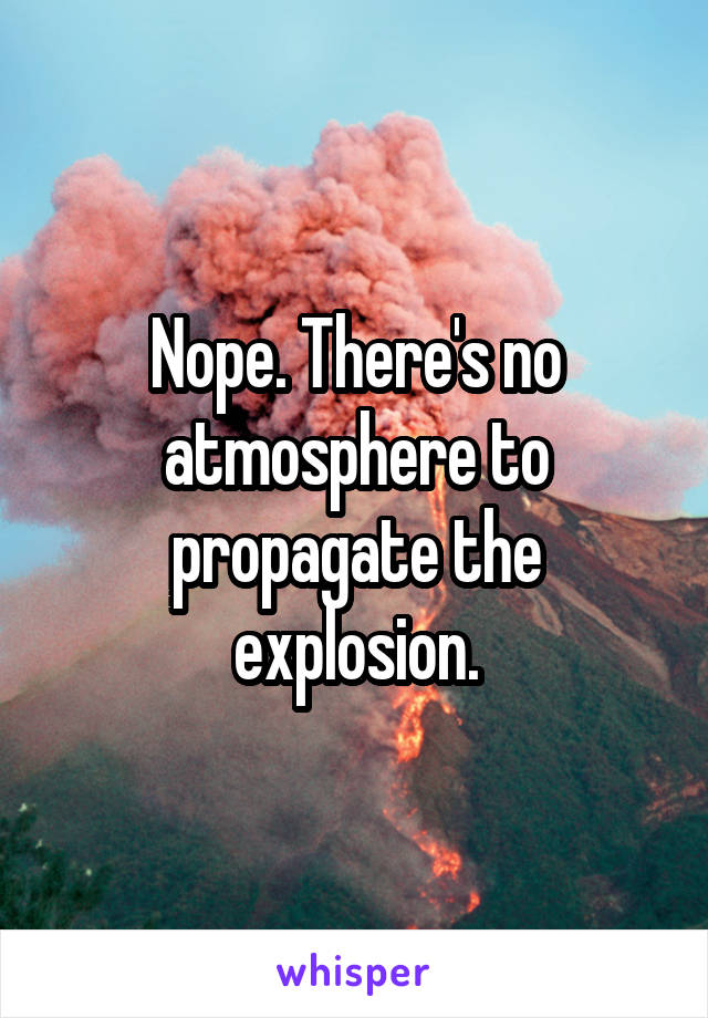 Nope. There's no atmosphere to propagate the explosion.