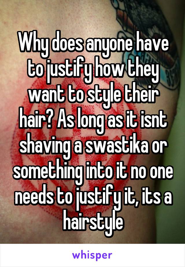 Why does anyone have to justify how they want to style their hair? As long as it isnt shaving a swastika or something into it no one needs to justify it, its a hairstyle