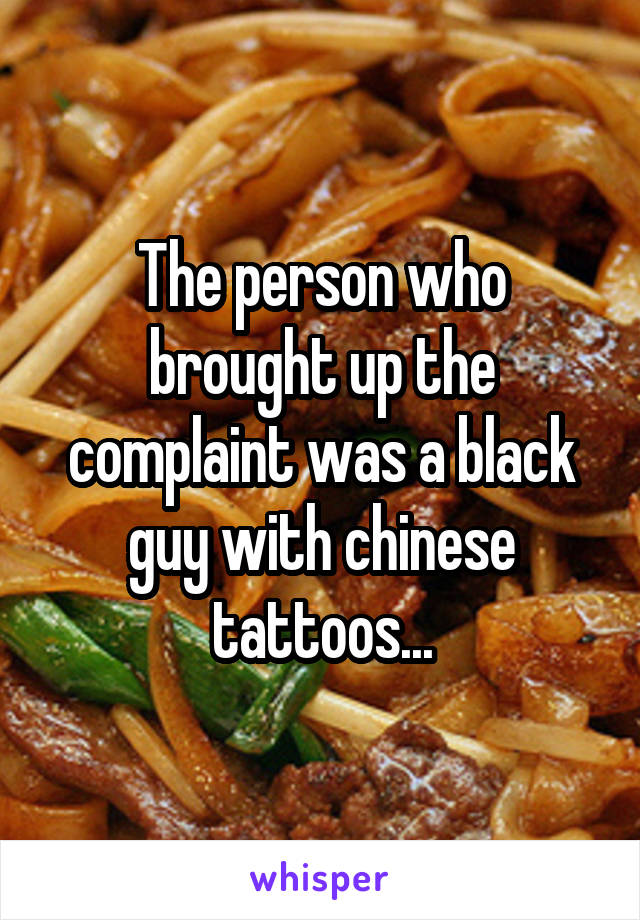 The person who brought up the complaint was a black guy with chinese tattoos...