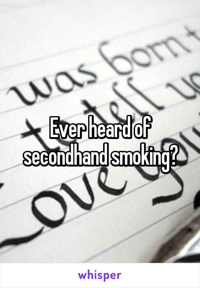 Ever heard of secondhand smoking?