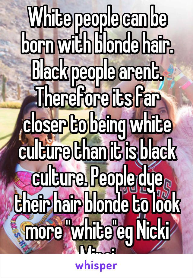 White people can be born with blonde hair. Black people arent. Therefore its far closer to being white culture than it is black culture. People dye their hair blonde to look more "white"eg Nicki Minaj