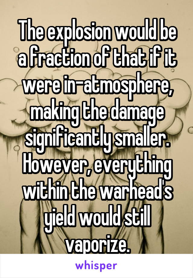 The explosion would be a fraction of that if it were in-atmosphere, making the damage significantly smaller.
However, everything within the warhead's yield would still vaporize.