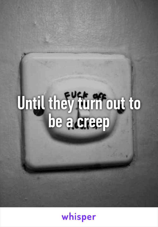 Until they turn out to be a creep