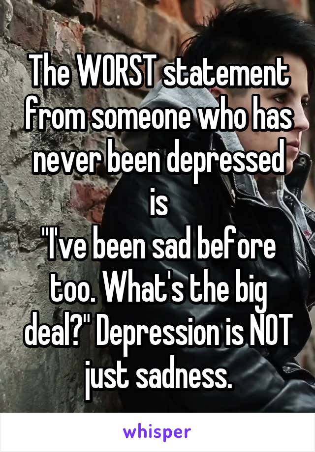 The WORST statement from someone who has never been depressed is
"I've been sad before too. What's the big deal?" Depression is NOT just sadness.