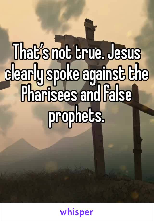 That’s not true. Jesus clearly spoke against the Pharisees and false prophets. 