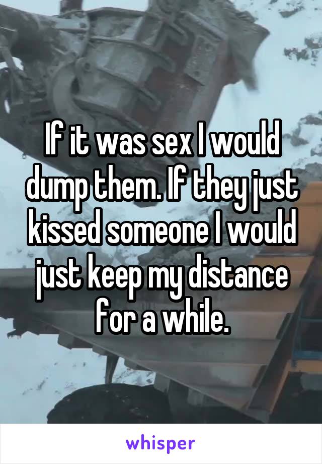 If it was sex I would dump them. If they just kissed someone I would just keep my distance for a while.