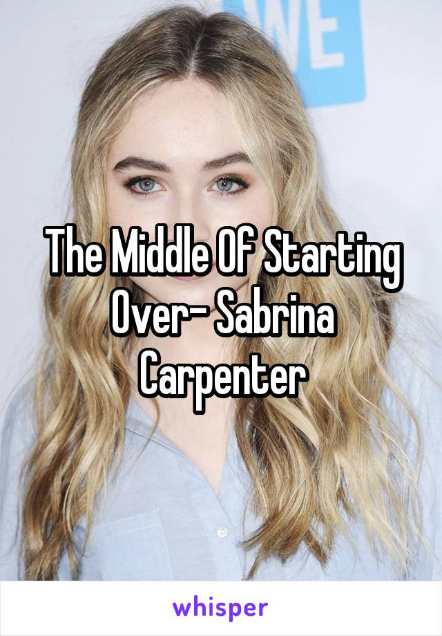 The Middle Of Starting Over- Sabrina Carpenter