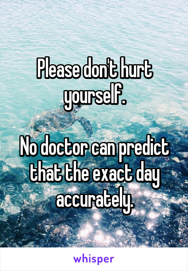 Please don't hurt yourself.

No doctor can predict that the exact day accurately.