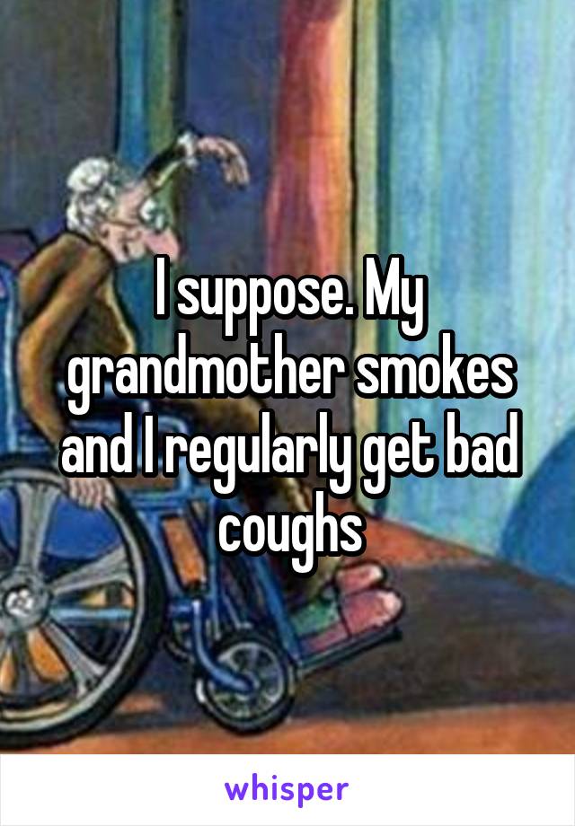 I suppose. My grandmother smokes and I regularly get bad coughs