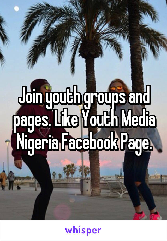 Join youth groups and pages. Like Youth Media Nigeria Facebook Page.