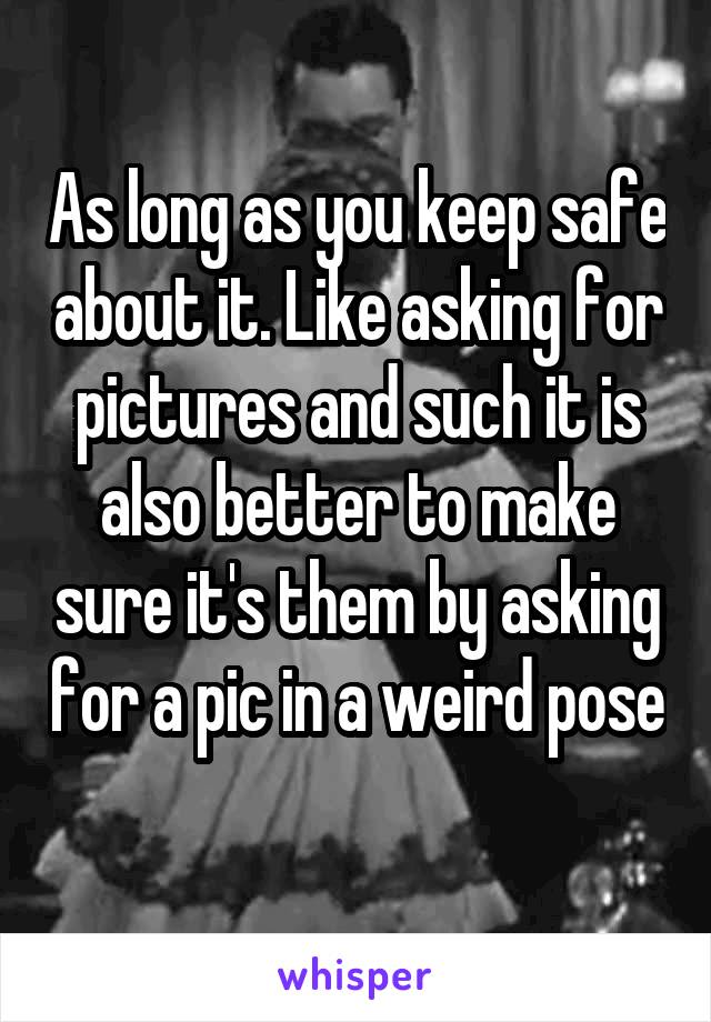 As long as you keep safe about it. Like asking for pictures and such it is also better to make sure it's them by asking for a pic in a weird pose 