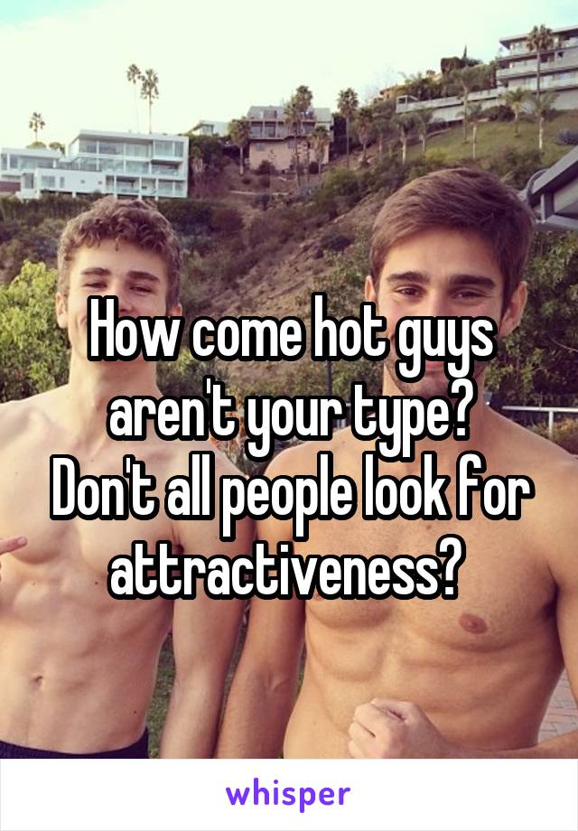 
How come hot guys aren't your type?
Don't all people look for attractiveness? 